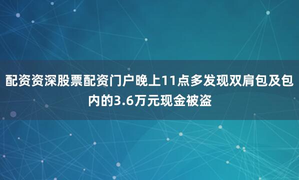 配资资深股票配资门户晚上11点多发现双肩包及包内的3.6万元现金被盗