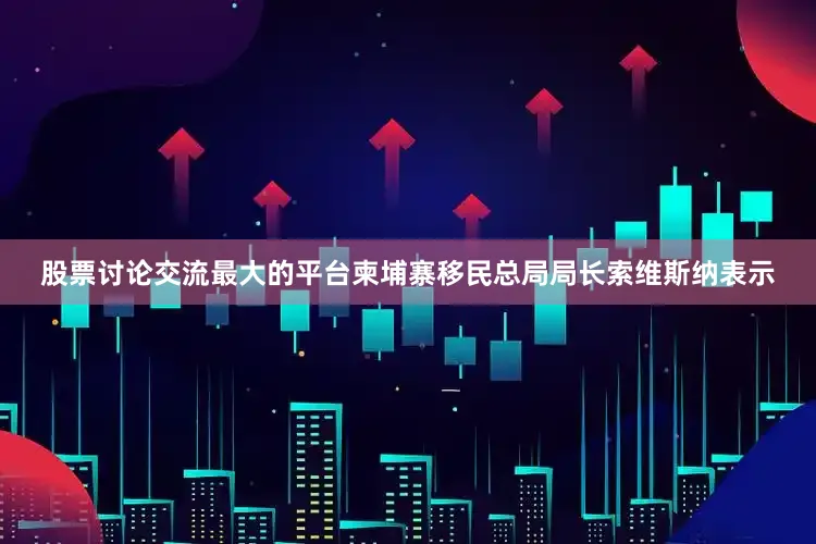 股票讨论交流最大的平台柬埔寨移民总局局长索维斯纳表示
