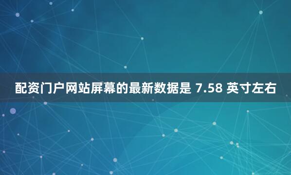 配资门户网站屏幕的最新数据是 7.58 英寸左右