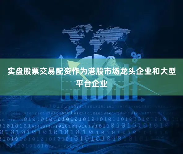 实盘股票交易配资作为港股市场龙头企业和大型平台企业