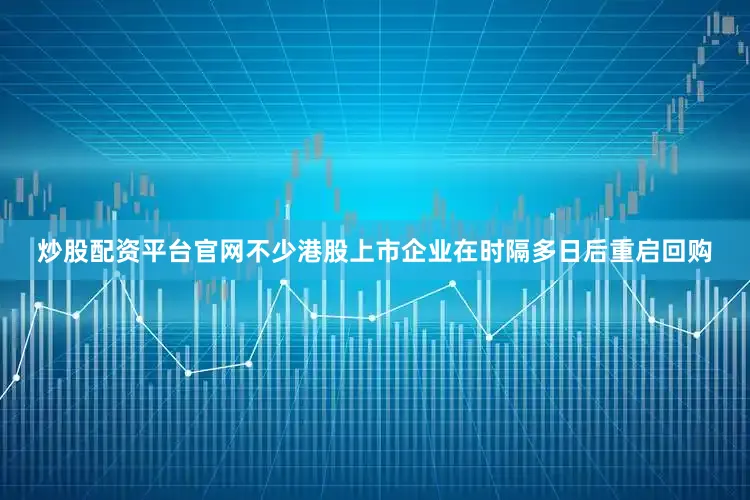 炒股配资平台官网不少港股上市企业在时隔多日后重启回购
