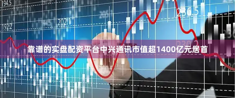靠谱的实盘配资平台中兴通讯市值超1400亿元居首