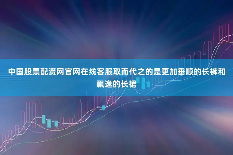 中国股票配资网官网在线客服取而代之的是更加垂顺的长裤和飘逸的长裙
