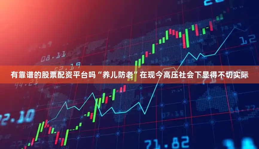 有靠谱的股票配资平台吗“养儿防老”在现今高压社会下显得不切实际