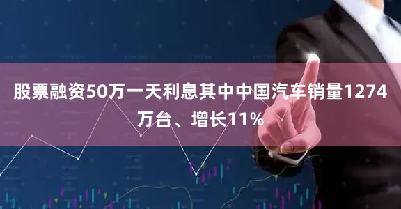 股票融资50万一天利息其中中国汽车销量1274万台、增长11%