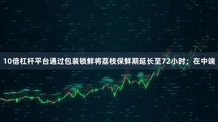10倍杠杆平台通过包装锁鲜将荔枝保鲜期延长至72小时；在中端