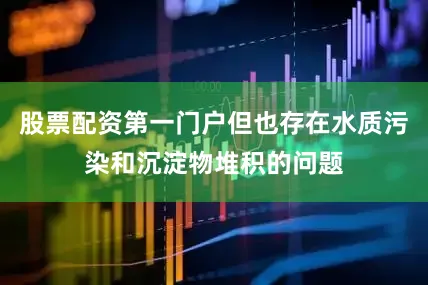 股票配资第一门户但也存在水质污染和沉淀物堆积的问题