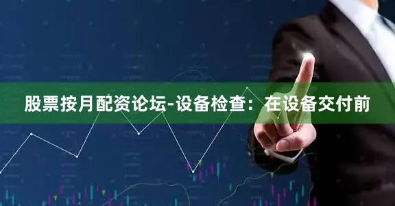 股票按月配资论坛-设备检查：在设备交付前