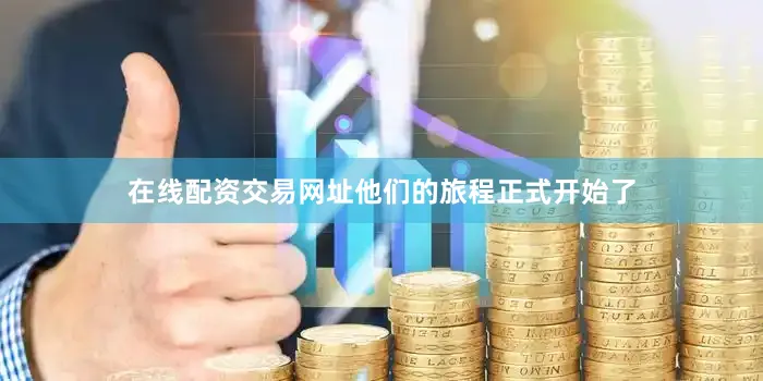 在线配资交易网址他们的旅程正式开始了