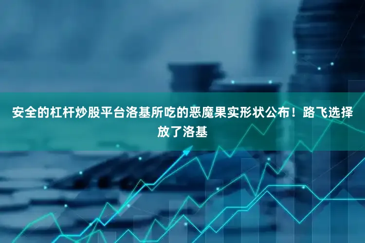 安全的杠杆炒股平台洛基所吃的恶魔果实形状公布！路飞选择放了洛基