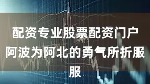 配资专业股票配资门户阿波为阿北的勇气所折服
