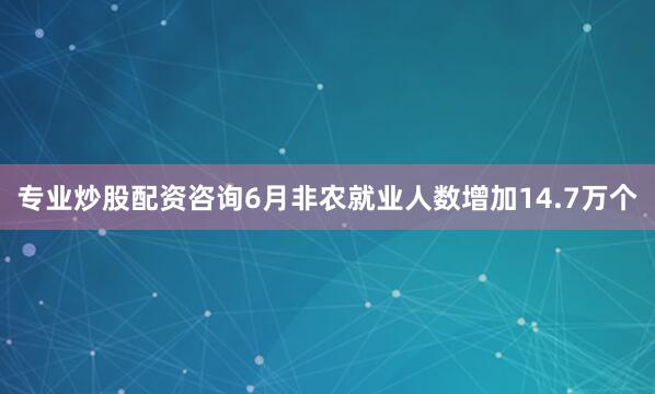 专业炒股配资咨询6月非农就业人数增加14.7万个