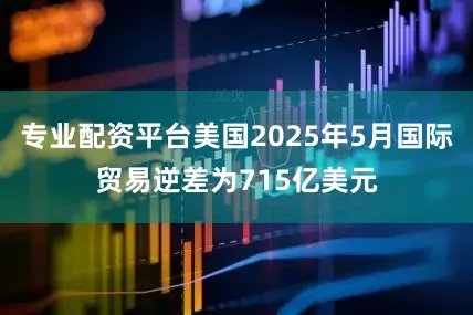 专业配资平台美国2025年5月国际贸易逆差为715亿美元