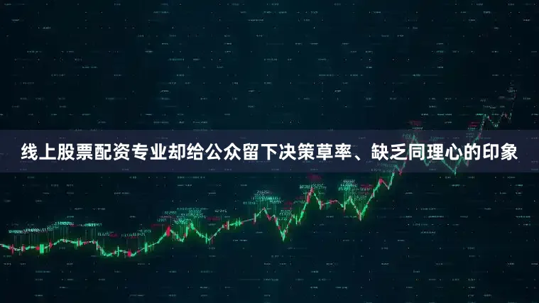 线上股票配资专业却给公众留下决策草率、缺乏同理心的印象