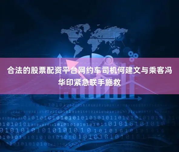合法的股票配资平台网约车司机何建文与乘客冯华印紧急联手施救
