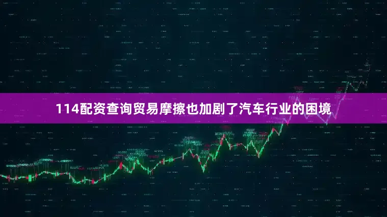 114配资查询贸易摩擦也加剧了汽车行业的困境