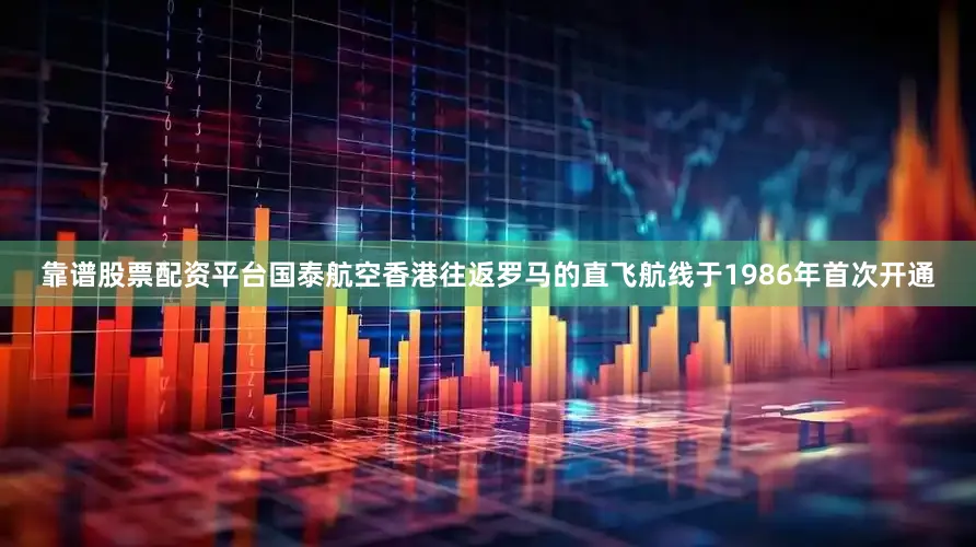 靠谱股票配资平台国泰航空香港往返罗马的直飞航线于1986年首次开通