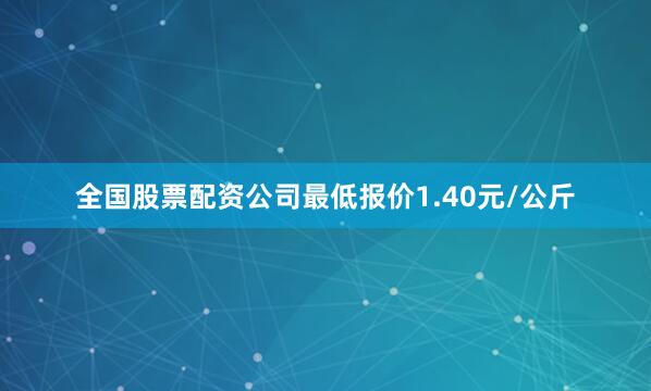 全国股票配资公司最低报价1.40元/公斤