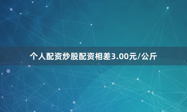 个人配资炒股配资相差3.00元/公斤