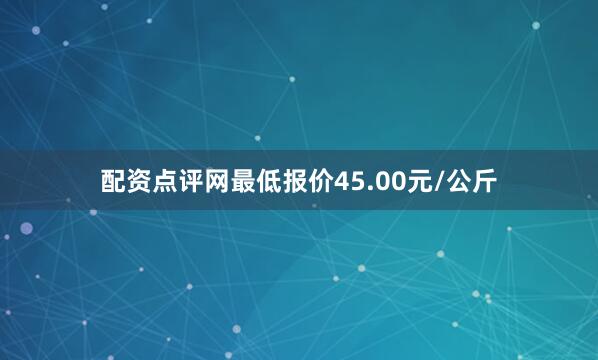 配资点评网最低报价45.00元/公斤