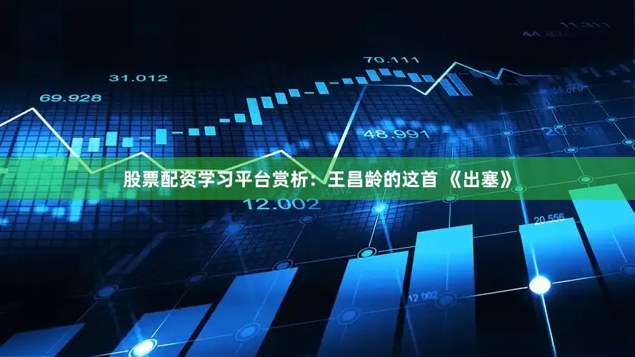 股票配资学习平台赏析：王昌龄的这首 《出塞》