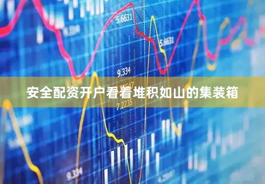 安全配资开户看着堆积如山的集装箱