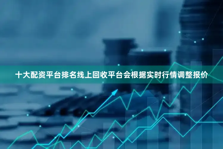 十大配资平台排名线上回收平台会根据实时行情调整报价