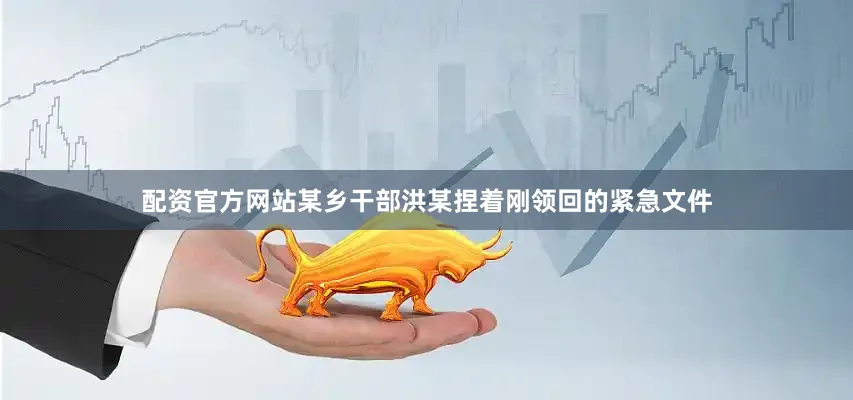 配资官方网站某乡干部洪某捏着刚领回的紧急文件