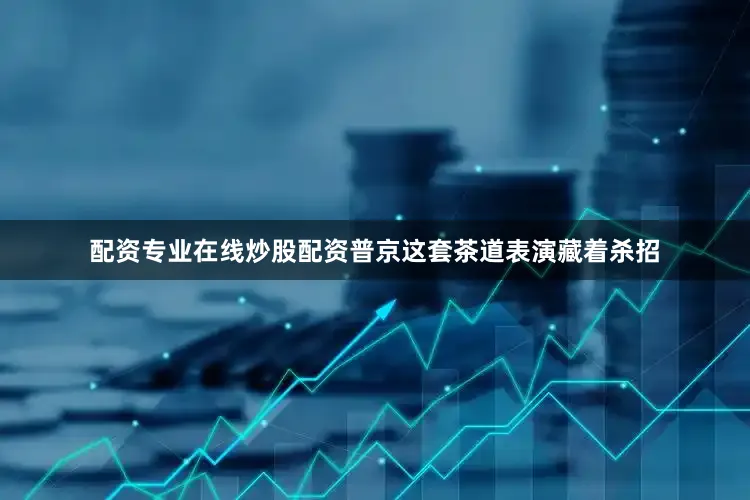 配资专业在线炒股配资普京这套茶道表演藏着杀招
