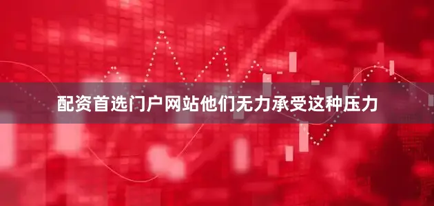 配资首选门户网站他们无力承受这种压力