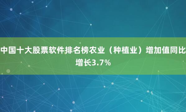 中国十大股票软件排名榜农业（种植业）增加值同比增长3.7%