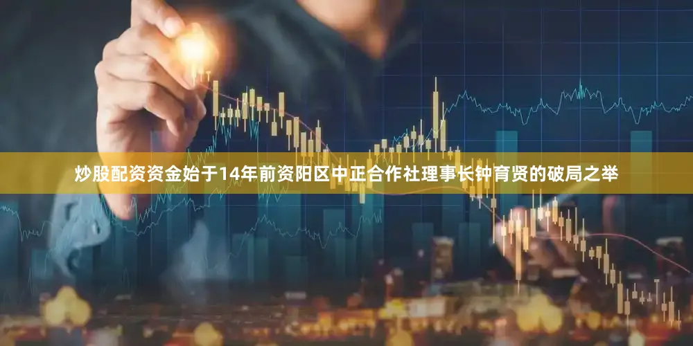 炒股配资资金始于14年前资阳区中正合作社理事长钟育贤的破局之举