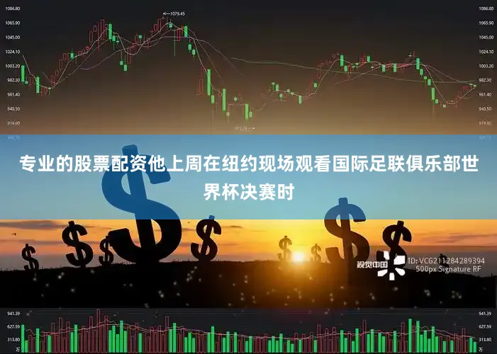专业的股票配资他上周在纽约现场观看国际足联俱乐部世界杯决赛时