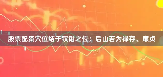 股票配资穴位结于钗钳之位；后山若为禄存、廉贞