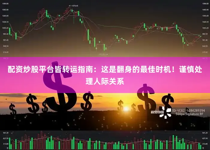 配资炒股平台皆转运指南：这是翻身的最佳时机！谨慎处理人际关系