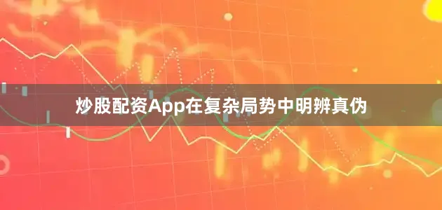 炒股配资App在复杂局势中明辨真伪