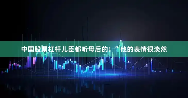 中国股票杠杆儿臣都听母后的！”他的表情很淡然