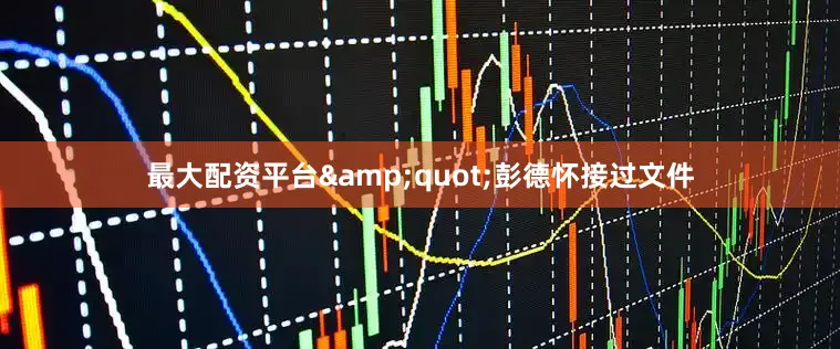 最大配资平台&quot;彭德怀接过文件