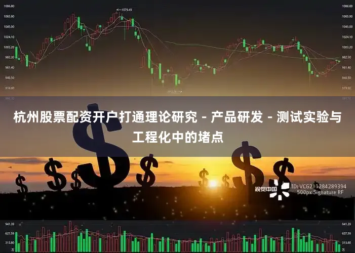 杭州股票配资开户打通理论研究－产品研发－测试实验与工程化中的堵点