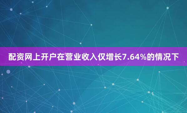 配资网上开户在营业收入仅增长7.64%的情况下