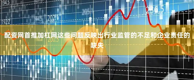 配资网首推加杠网这些问题反映出行业监管的不足和企业责任的缺失