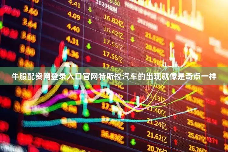 牛股配资网登录入口官网特斯拉汽车的出现就像是奇点一样