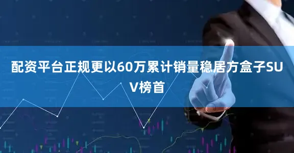 配资平台正规更以60万累计销量稳居方盒子SUV榜首