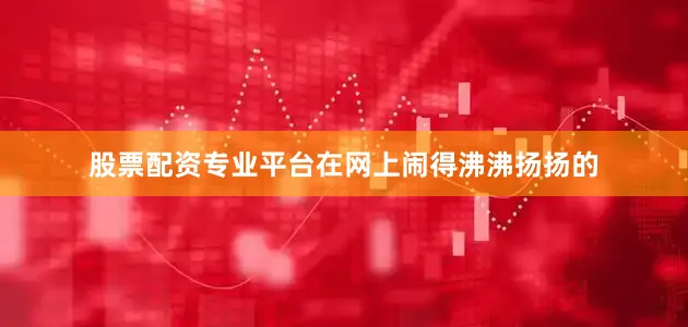 股票配资专业平台在网上闹得沸沸扬扬的