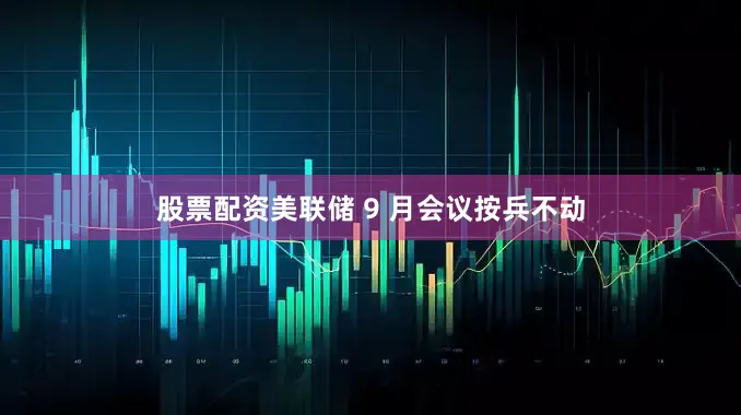 股票配资美联储 9 月会议按兵不动