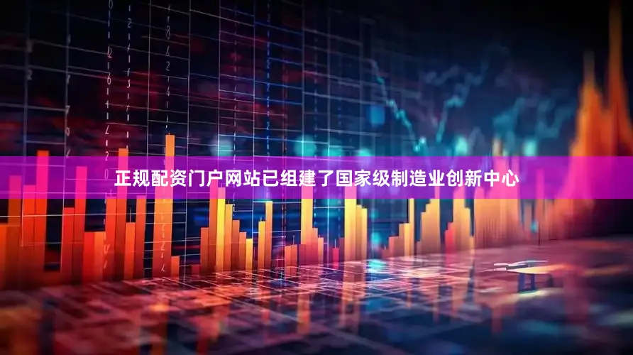 正规配资门户网站已组建了国家级制造业创新中心