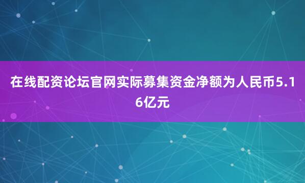 在线配资论坛官网实际募集资金净额为人民币5.16亿元