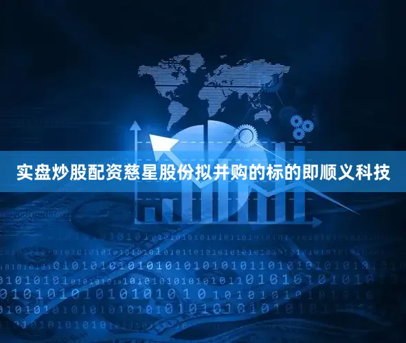 实盘炒股配资慈星股份拟并购的标的即顺义科技