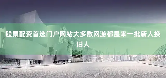 股票配资首选门户网站大多数网游都是来一批新人换旧人