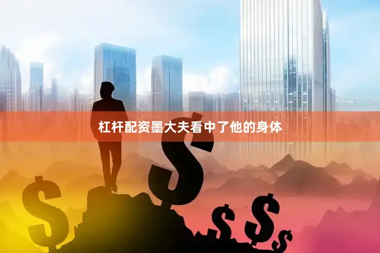 杠杆配资墨大夫看中了他的身体